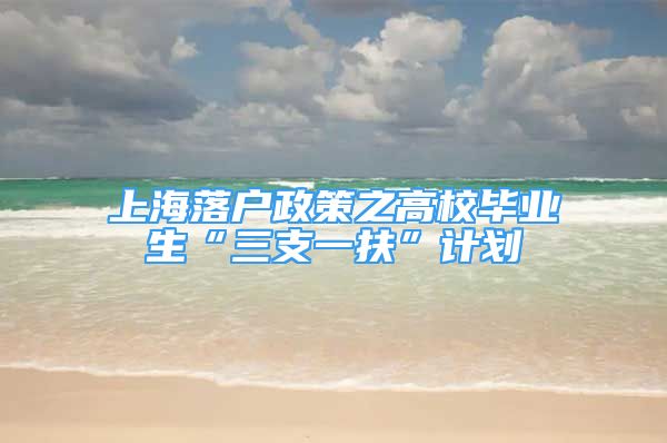 上海落戶政策之高校畢業(yè)生“三支一扶”計劃