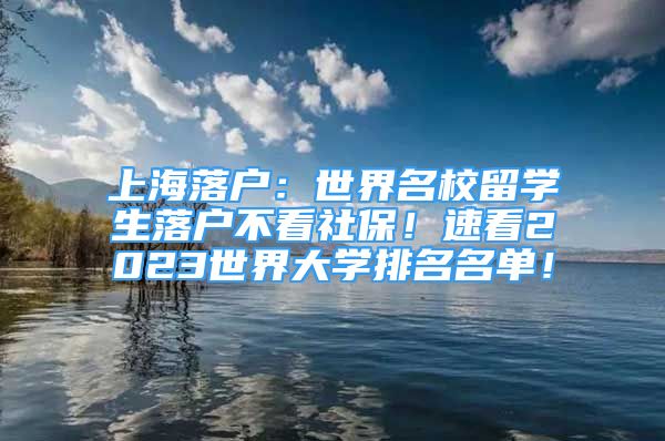 上海落戶：世界名校留學(xué)生落戶不看社保！速看2023世界大學(xué)排名名單！