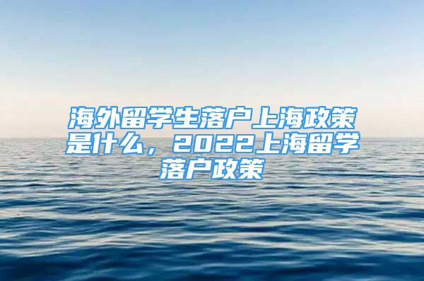 海外留學(xué)生落戶上海政策是什么，2022上海留學(xué)落戶政策