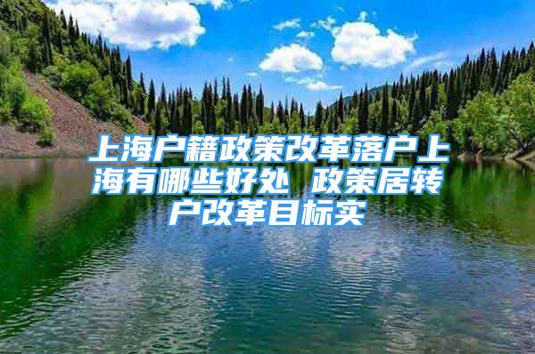 上海戶籍政策改革落戶上海有哪些好處 政策居轉戶改革目標實