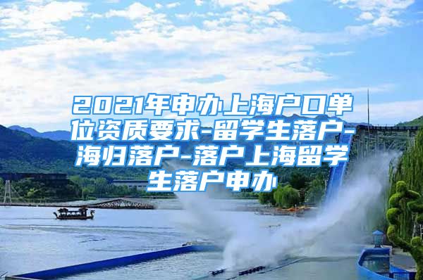 2021年申辦上海戶(hù)口單位資質(zhì)要求-留學(xué)生落戶(hù)-海歸落戶(hù)-落戶(hù)上海留學(xué)生落戶(hù)申辦