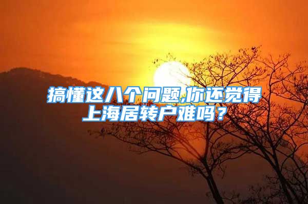 搞懂這八個問題,你還覺得上海居轉(zhuǎn)戶難嗎？