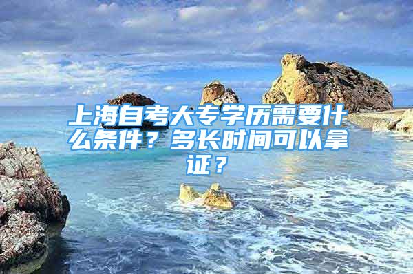 上海自考大專學(xué)歷需要什么條件？多長時間可以拿證？