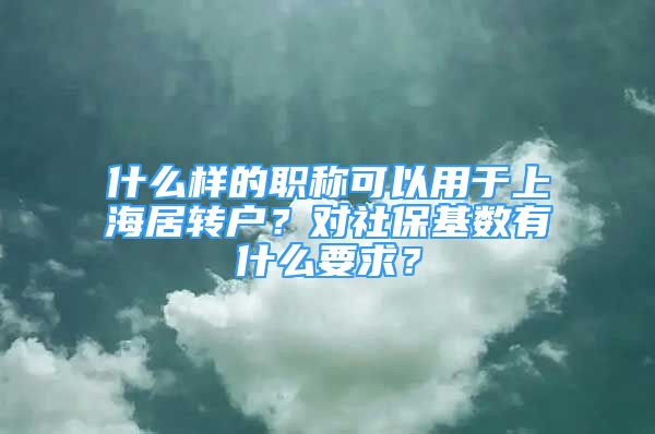 什么樣的職稱可以用于上海居轉(zhuǎn)戶？對社?；鶖?shù)有什么要求？