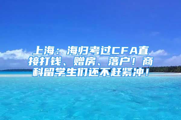 上海：海歸考過CFA直接打錢、贈房、落戶！商科留學生們還不趕緊沖！