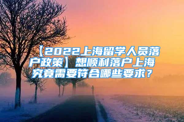 【2022上海留學(xué)人員落戶(hù)政策】想順利落戶(hù)上海究竟需要符合哪些要求？