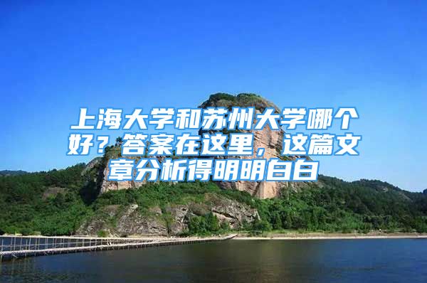 上海大學(xué)和蘇州大學(xué)哪個(gè)好？答案在這里，這篇文章分析得明明白白