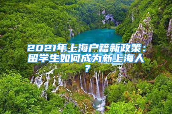 2021年上海戶籍新政策：留學生如何成為新上海人？