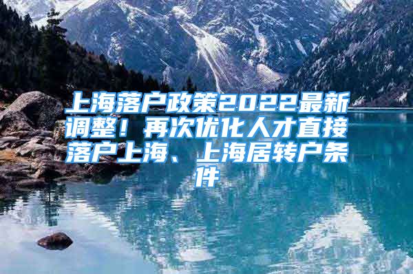 上海落戶政策2022最新調(diào)整！再次優(yōu)化人才直接落戶上海、上海居轉(zhuǎn)戶條件