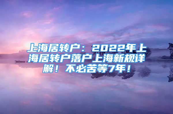 上海居轉(zhuǎn)戶：2022年上海居轉(zhuǎn)戶落戶上海新規(guī)詳解！不必苦等7年！