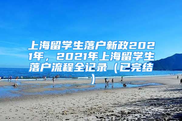 上海留學(xué)生落戶新政2021年，2021年上海留學(xué)生落戶流程全記錄（已完結(jié)）