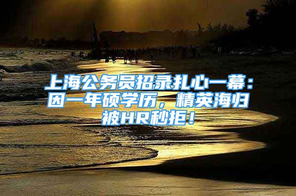 上海公務(wù)員招錄扎心一幕：因一年碩學(xué)歷，精英海歸被HR秒拒！