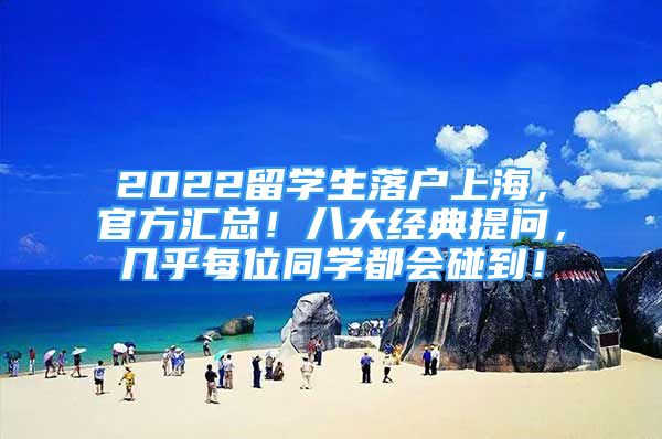 2022留學(xué)生落戶上海，官方匯總！八大經(jīng)典提問，幾乎每位同學(xué)都會(huì)碰到！