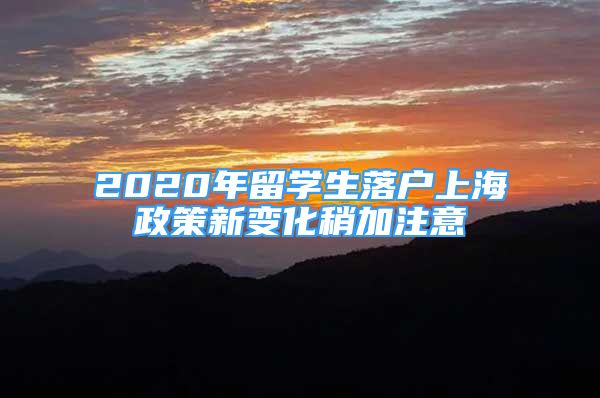 2020年留學(xué)生落戶上海政策新變化稍加注意