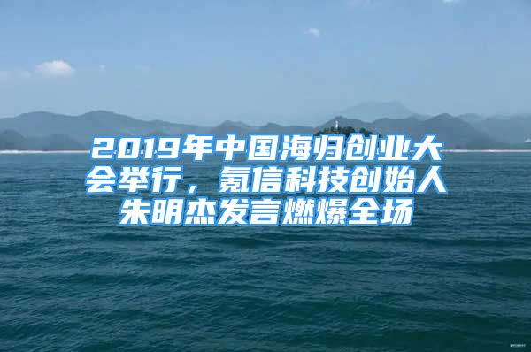 2019年中國海歸創(chuàng)業(yè)大會舉行，氪信科技創(chuàng)始人朱明杰發(fā)言燃爆全場