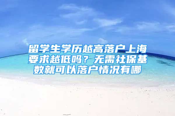 留學(xué)生學(xué)歷越高落戶上海要求越低嗎？無(wú)需社?；鶖?shù)就可以落戶情況有哪