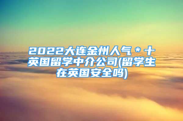 2022大連金州人氣＊十英國留學中介公司(留學生在英國安全嗎)