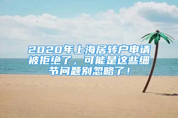 2020年上海居轉(zhuǎn)戶申請(qǐng)被拒絕了，可能是這些細(xì)節(jié)問題別忽略了！