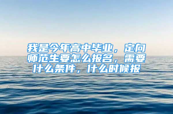 我是今年高中畢業(yè)，定向師范生要怎么報名，需要什么條件，什么時候報