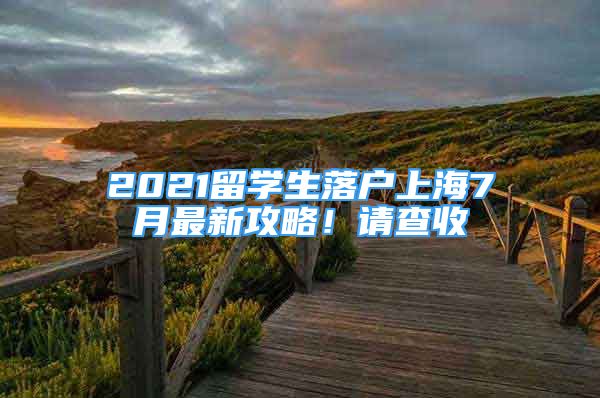 2021留學(xué)生落戶上海7月最新攻略！請(qǐng)查收