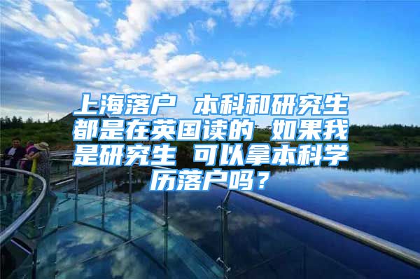 上海落戶 本科和研究生都是在英國(guó)讀的 如果我是研究生 可以拿本科學(xué)歷落戶嗎？