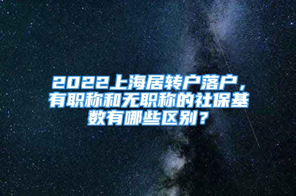 2022上海居轉(zhuǎn)戶(hù)落戶(hù)，有職稱(chēng)和無(wú)職稱(chēng)的社?；鶖?shù)有哪些區(qū)別？