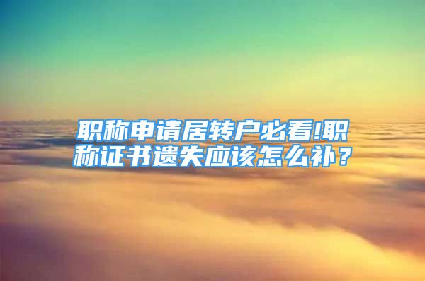 職稱申請居轉(zhuǎn)戶必看!職稱證書遺失應該怎么補？