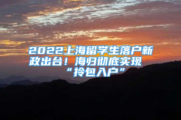 2022上海留學(xué)生落戶新政出臺！海歸徹底實現(xiàn)“拎包入戶”