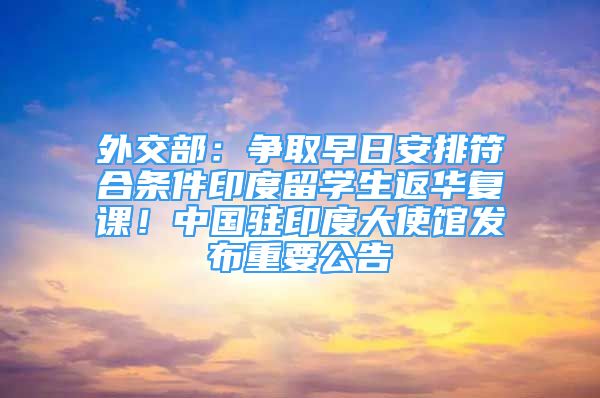 外交部：爭(zhēng)取早日安排符合條件印度留學(xué)生返華復(fù)課！中國(guó)駐印度大使館發(fā)布重要公告