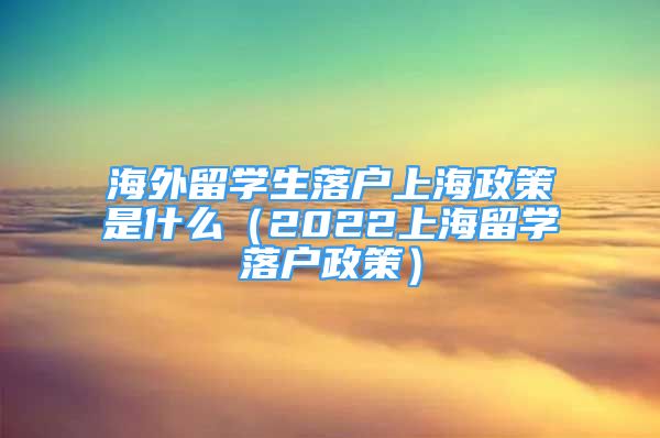 海外留學(xué)生落戶上海政策是什么（2022上海留學(xué)落戶政策）