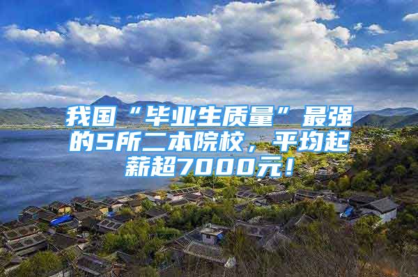 我國(guó)“畢業(yè)生質(zhì)量”最強(qiáng)的5所二本院校，平均起薪超7000元！