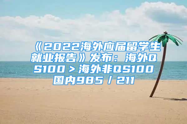 《2022海外應屆留學生就業(yè)報告》發(fā)布：海外QS100＞海外非QS100≈國內(nèi)985／211