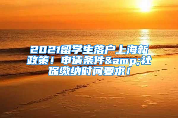 2021留學(xué)生落戶上海新政策！申請(qǐng)條件&社保繳納時(shí)間要求！