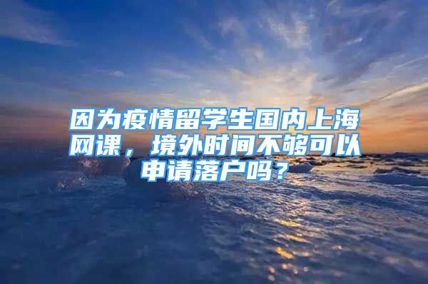 因為疫情留學(xué)生國內(nèi)上海網(wǎng)課，境外時間不夠可以申請落戶嗎？