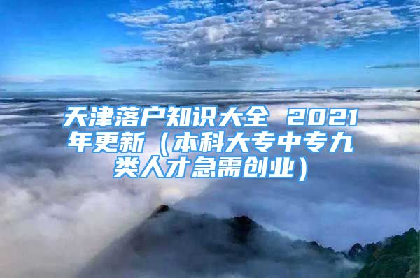 天津落戶(hù)知識(shí)大全 2021年更新（本科大專(zhuān)中專(zhuān)九類(lèi)人才急需創(chuàng)業(yè)）