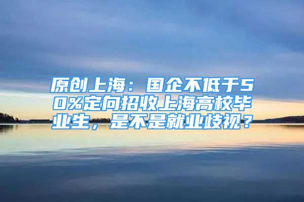 原創(chuàng)上海：國企不低于50%定向招收上海高校畢業(yè)生，是不是就業(yè)歧視？