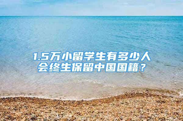 1.5萬小留學(xué)生有多少人會終生保留中國國籍？