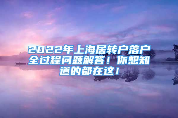 2022年上海居轉(zhuǎn)戶落戶全過程問題解答！你想知道的都在這！