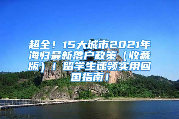 超全！15大城市2021年海歸最新落戶政策（收藏版）！留學(xué)生速領(lǐng)實(shí)用回國指南！