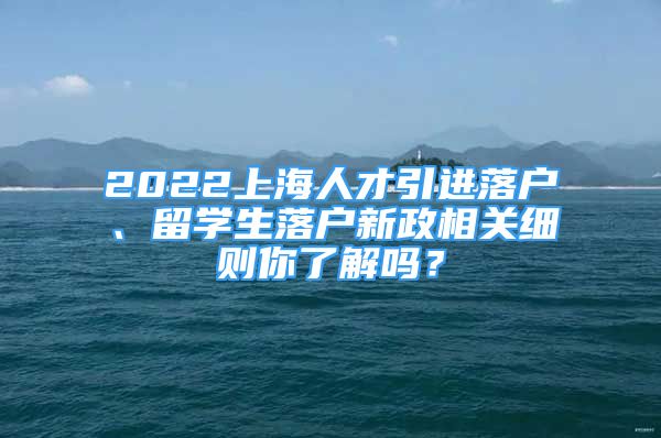 2022上海人才引進(jìn)落戶、留學(xué)生落戶新政相關(guān)細(xì)則你了解嗎？