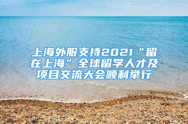 上海外服支持2021“留在上?！比蛄魧W(xué)人才及項(xiàng)目交流大會(huì)順利舉行