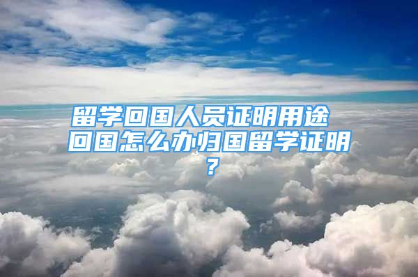 留學(xué)回國人員證明用途 回國怎么辦歸國留學(xué)證明？