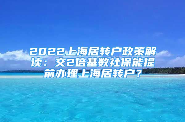 2022上海居轉(zhuǎn)戶政策解讀：交2倍基數(shù)社保能提前辦理上海居轉(zhuǎn)戶？