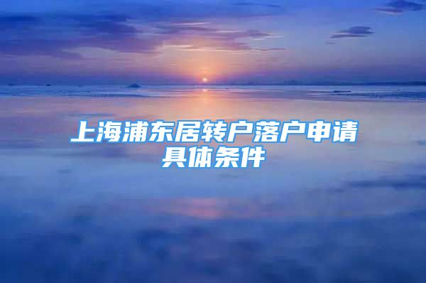 上海浦東居轉(zhuǎn)戶落戶申請(qǐng)具體條件