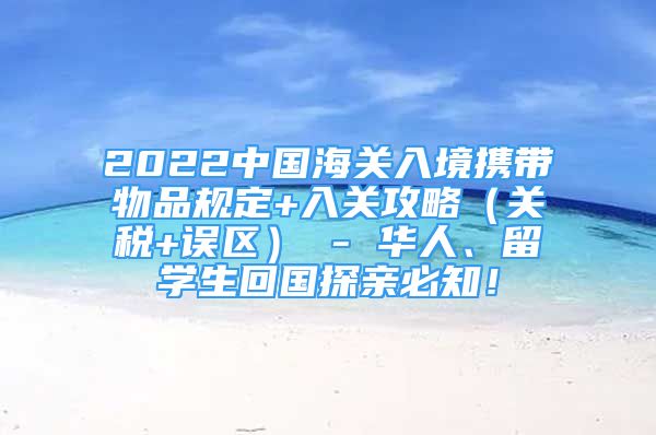 2022中國(guó)海關(guān)入境攜帶物品規(guī)定+入關(guān)攻略（關(guān)稅+誤區(qū)） - 華人、留學(xué)生回國(guó)探親必知！