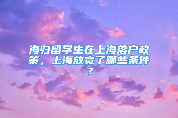 海歸留學(xué)生在上海落戶政策，上海放寬了哪些條件？