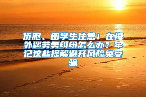 僑胞、留學生注意！在海外遇勞務糾紛怎么辦？牢記這些提醒避開風險免受騙