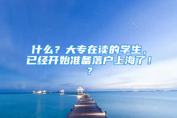 什么？大專在讀的學(xué)生，已經(jīng)開(kāi)始準(zhǔn)備落戶上海了??？