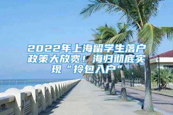 2022年上海留學(xué)生落戶政策大放寬！海歸徹底實(shí)現(xiàn)“拎包入戶”