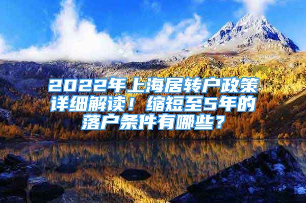 2022年上海居轉(zhuǎn)戶政策詳細(xì)解讀！縮短至5年的落戶條件有哪些？